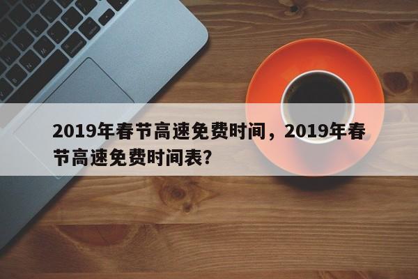 2019年春节高速免费时间，2019年春节高速免费时间表？