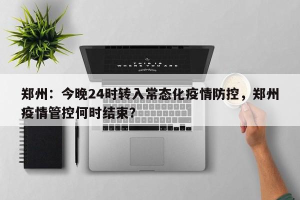 郑州：今晚24时转入常态化疫情防控，郑州疫情管控何时结束？