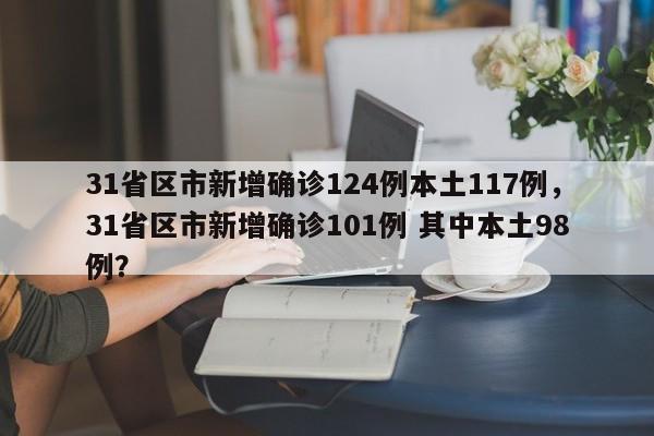 31省区市新增确诊124例本土117例，31省区市新增确诊101例 其中本土98例？
