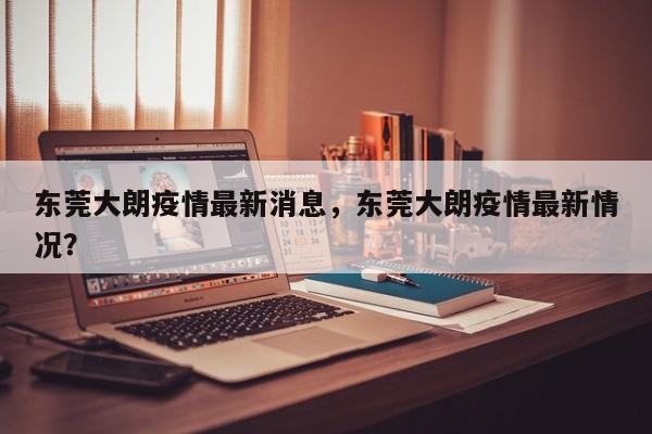 东莞大朗疫情最新消息，东莞大朗疫情最新情况？