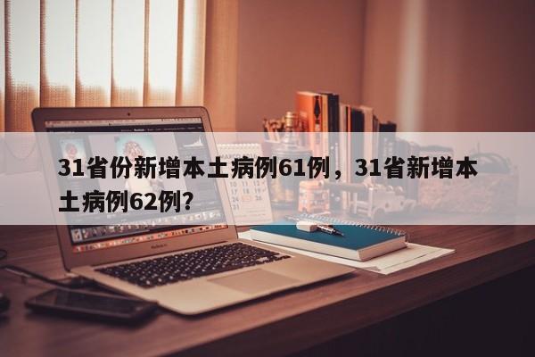 31省份新增本土病例61例，31省新增本土病例62例？
