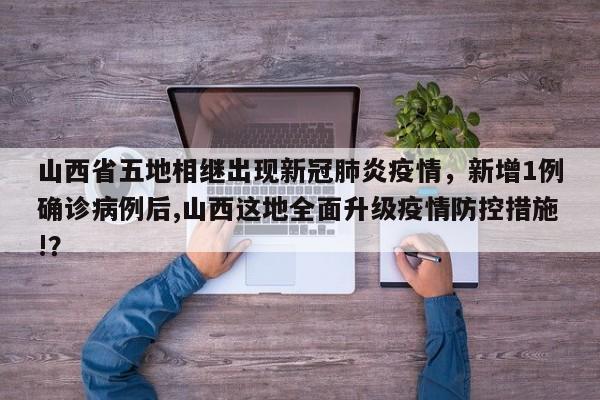 山西省五地相继出现新冠肺炎疫情，新增1例确诊病例后,山西这地全面升级疫情防控措施!？