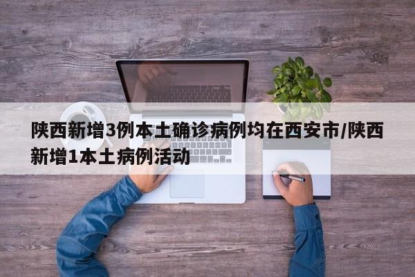 陕西新增3例本土确诊病例均在西安市/陕西新增1本土病例活动