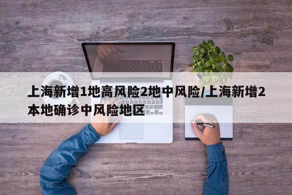 上海新增1地高风险2地中风险/上海新增2本地确诊中风险地区