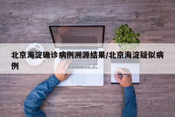 北京海淀确诊病例溯源结果/北京海淀疑似病例