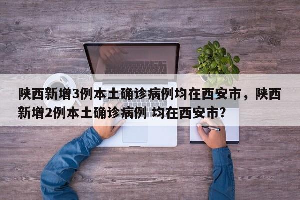 陕西新增3例本土确诊病例均在西安市，陕西新增2例本土确诊病例 均在西安市？