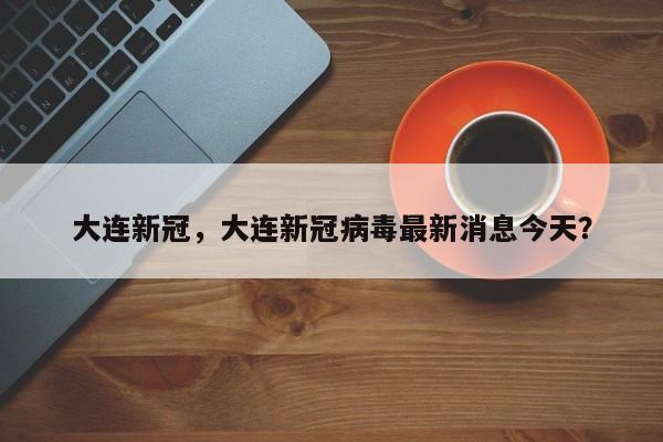 大连新冠，大连新冠病毒最新消息今天？