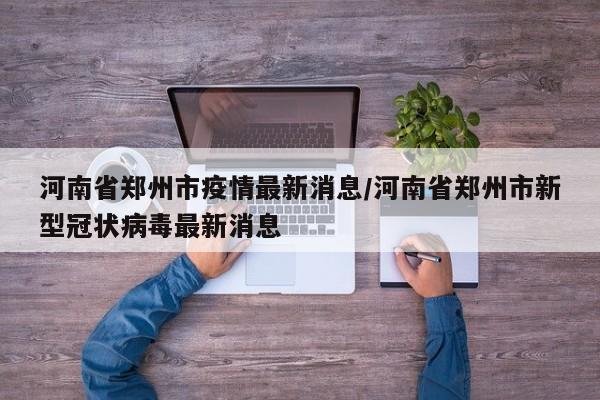河南省郑州市疫情最新消息/河南省郑州市新型冠状病毒最新消息
