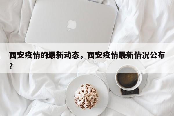 西安疫情的最新动态，西安疫情最新情况公布？