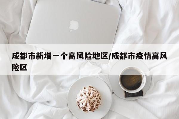 成都市新增一个高风险地区/成都市疫情高风险区