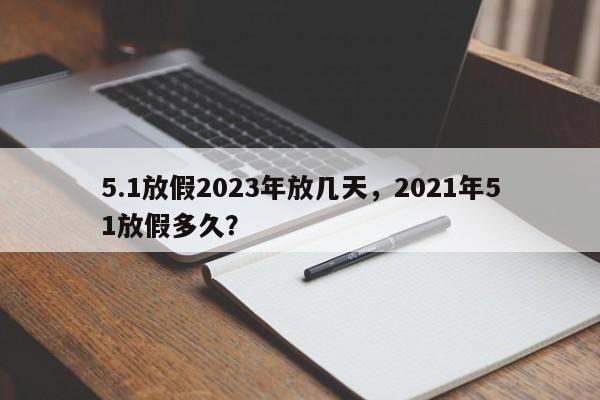 5.1放假2023年放几天，2021年51放假多久？