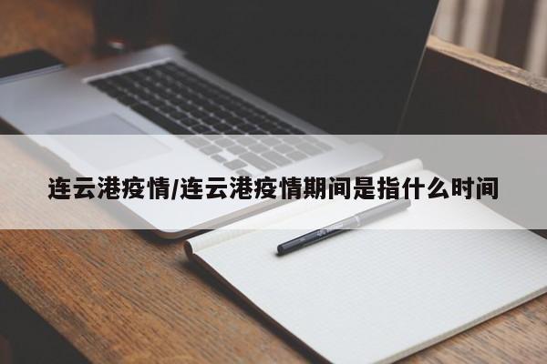 连云港疫情/连云港疫情期间是指什么时间