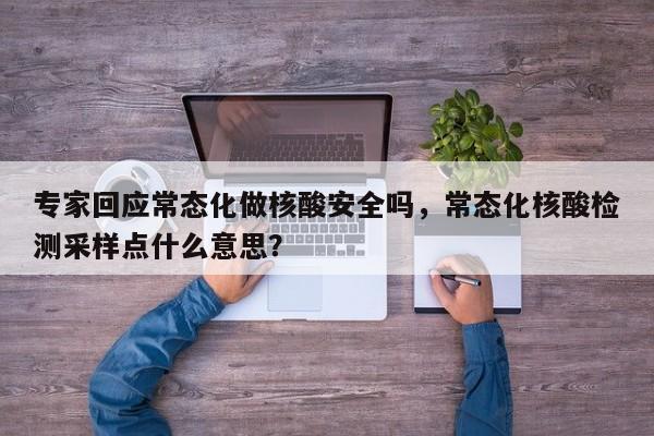 专家回应常态化做核酸安全吗,常态化核酸检测采样点什么意思?