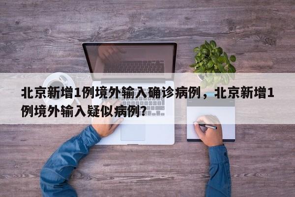 北京新增1例境外输入确诊病例，北京新增1例境外输入疑似病例？