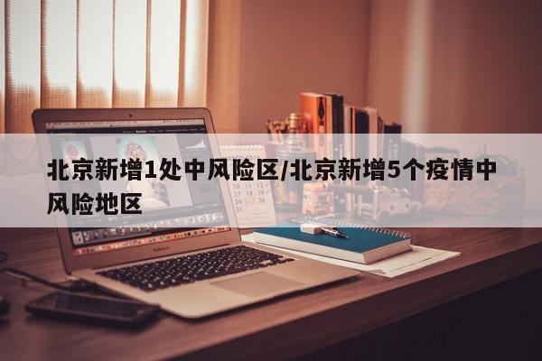 北京新增1处中风险区/北京新增5个疫情中风险地区
