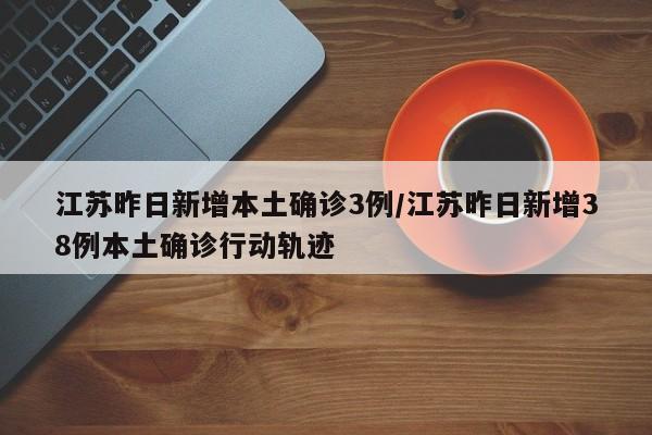 江苏昨日新增本土确诊3例/江苏昨日新增38例本土确诊行动轨迹