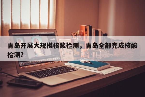青岛开展大规模核酸检测，青岛全部完成核酸检测？