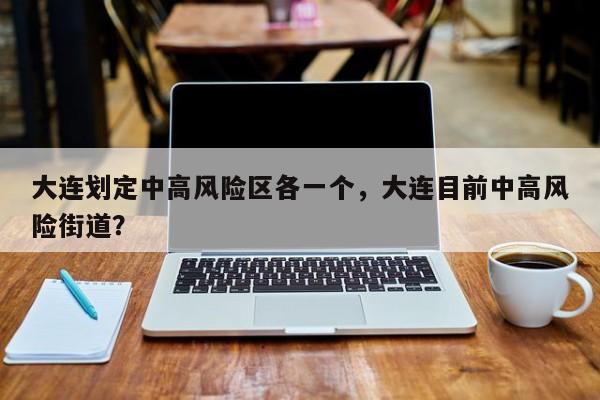 大连划定中高风险区各一个，大连目前中高风险街道？