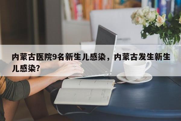 内蒙古医院9名新生儿感染，内蒙古发生新生儿感染？