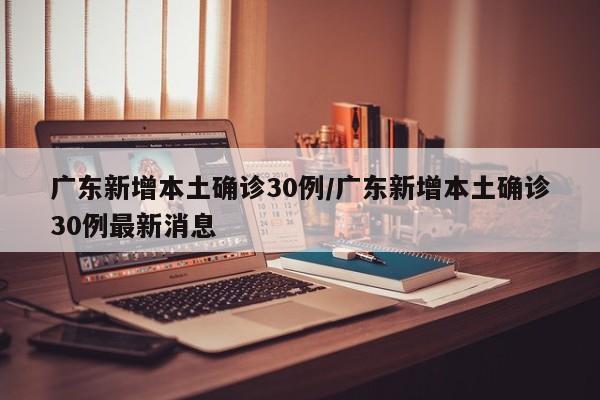 广东新增本土确诊30例/广东新增本土确诊30例最新消息