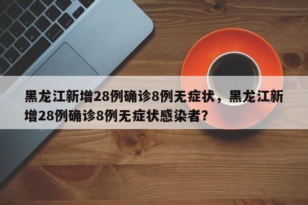 黑龙江新增28例确诊8例无症状，黑龙江新增28例确诊8例无症状感染者？