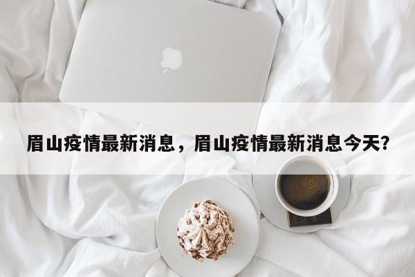 眉山疫情最新消息，眉山疫情最新消息今天？