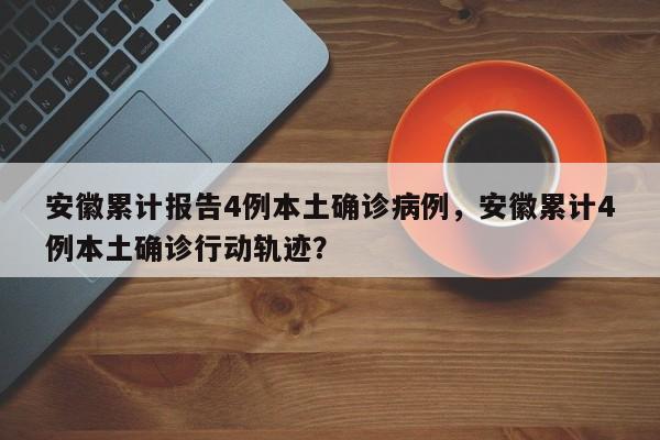 安徽累计报告4例本土确诊病例，安徽累计4例本土确诊行动轨迹？