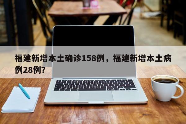 福建新增本土确诊158例，福建新增本土病例28例？