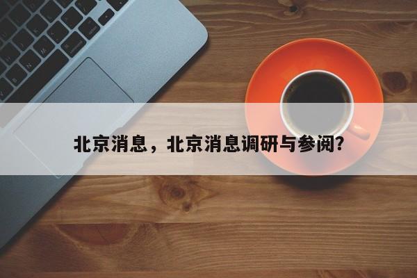 北京消息，北京消息调研与参阅？