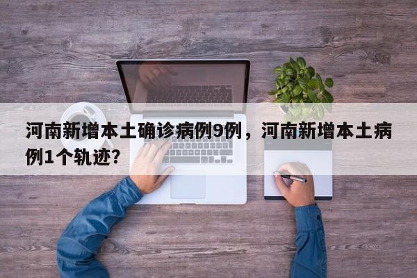 河南新增本土确诊病例9例，河南新增本土病例1个轨迹？