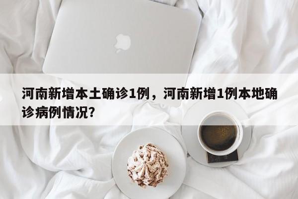 河南新增本土确诊1例，河南新增1例本地确诊病例情况？