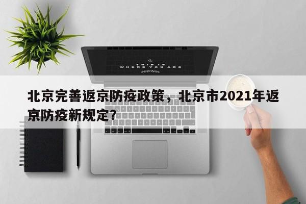 北京完善返京防疫政策，北京市2021年返京防疫新规定？
