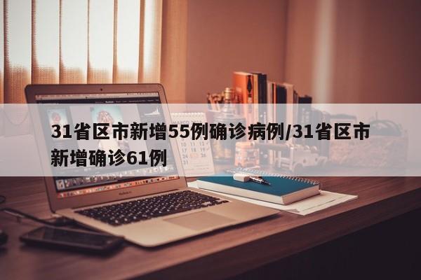 31省区市新增55例确诊病例/31省区市新增确诊61例