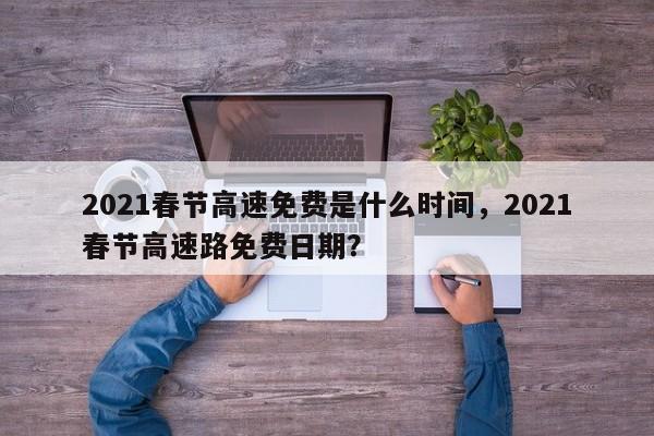 2021春节高速免费是什么时间，2021春节高速路免费日期？