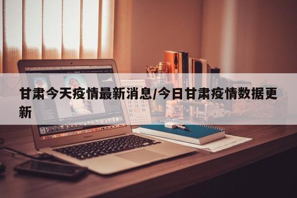 甘肃今天疫情最新消息/今日甘肃疫情数据更新