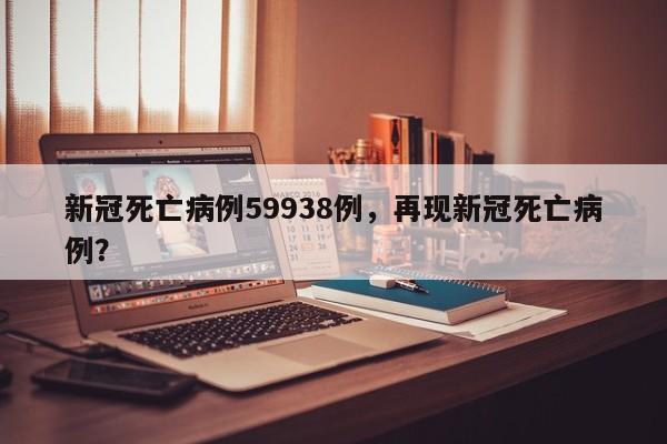 新冠死亡病例59938例,再现新冠死亡病例?