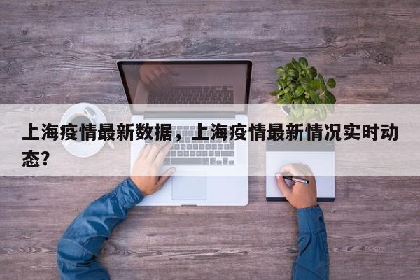 上海疫情最新数据，上海疫情最新情况实时动态？