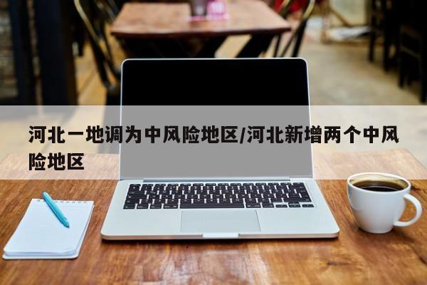 河北一地调为中风险地区/河北新增两个中风险地区
