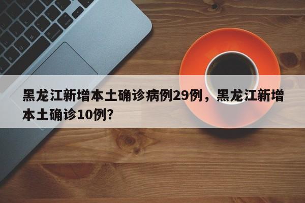 黑龙江新增本土确诊病例29例，黑龙江新增本土确诊10例？