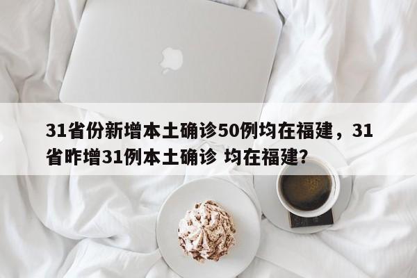 31省份新增本土确诊50例均在福建，31省昨增31例本土确诊 均在福建？