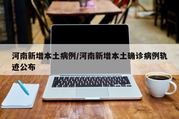 河南新增本土病例/河南新增本土确诊病例轨迹公布