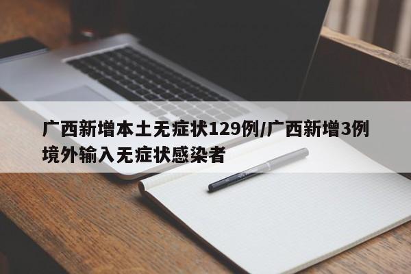 广西新增本土无症状129例/广西新增3例境外输入无症状感染者