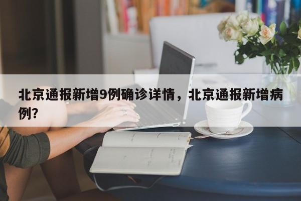 北京通报新增9例确诊详情,北京通报新增病例?