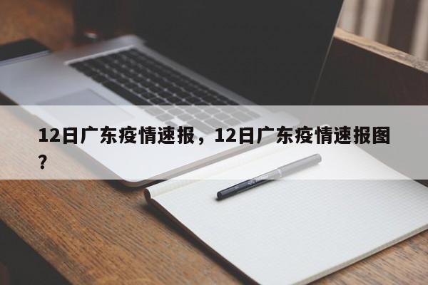 12日广东疫情速报,12日广东疫情速报图?