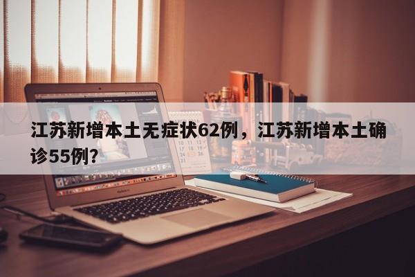 江苏新增本土无症状62例，江苏新增本土确诊55例？