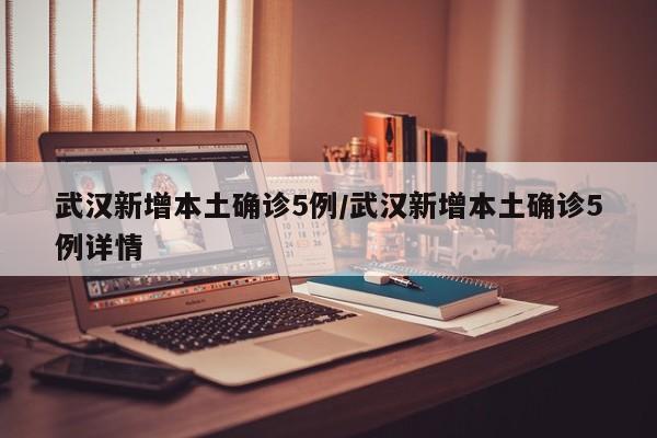 武汉新增本土确诊5例/武汉新增本土确诊5例详情