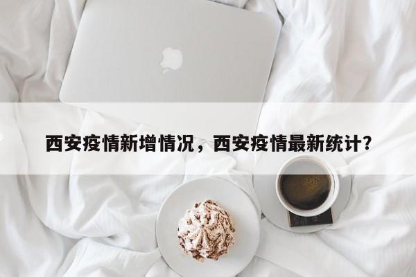 西安疫情新增情况，西安疫情最新统计？