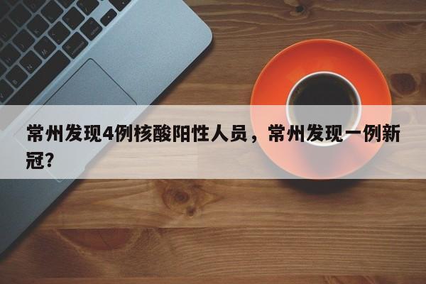常州发现4例核酸阳性人员，常州发现一例新冠？