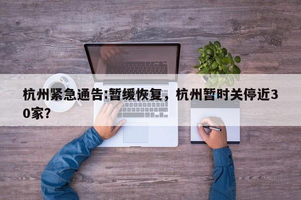 杭州紧急通告:暂缓恢复，杭州暂时关停近30家？