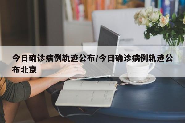 今日确诊病例轨迹公布/今日确诊病例轨迹公布北京